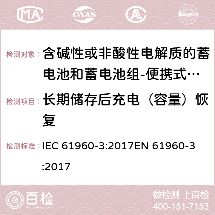 长期储存后充电（容量）恢复 含碱性或非酸性电解质的蓄电池和蓄电池组-便携式锂电池和锂电池组-Part 3: 棱柱形和圆柱形锂电池和锂电池组 IEC 61960-3:2017
EN 61960-3:2017 7.5