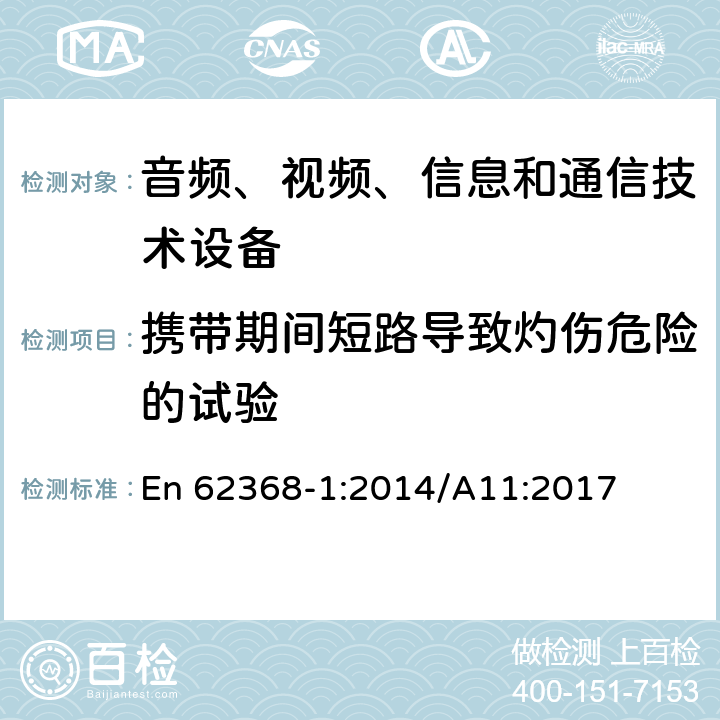 携带期间短路导致灼伤危险的试验 EN 62368-1:2014 音频、视频、信息和通信技术设备 第1部分：安全要求 En 62368-1:2014/A11:2017 Annex M.5,Annex P.2.3