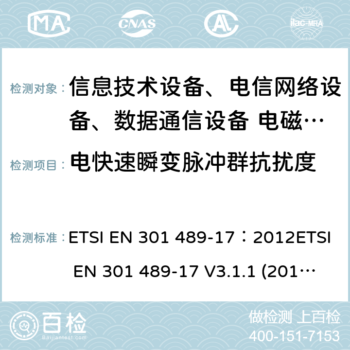 电快速瞬变脉冲群抗扰度 电磁兼容性及无线频谱事务(ERM)，无线产品及服务标准 第十七部分：2.4G宽带传输系统及5G RLAN设备的要求 ETSI EN 301 489-17：2012ETSI EN 301 489-17 V3.1.1 (2017-02)Draft ETSI EN 301 489-17 V3.2.0(2017-03)