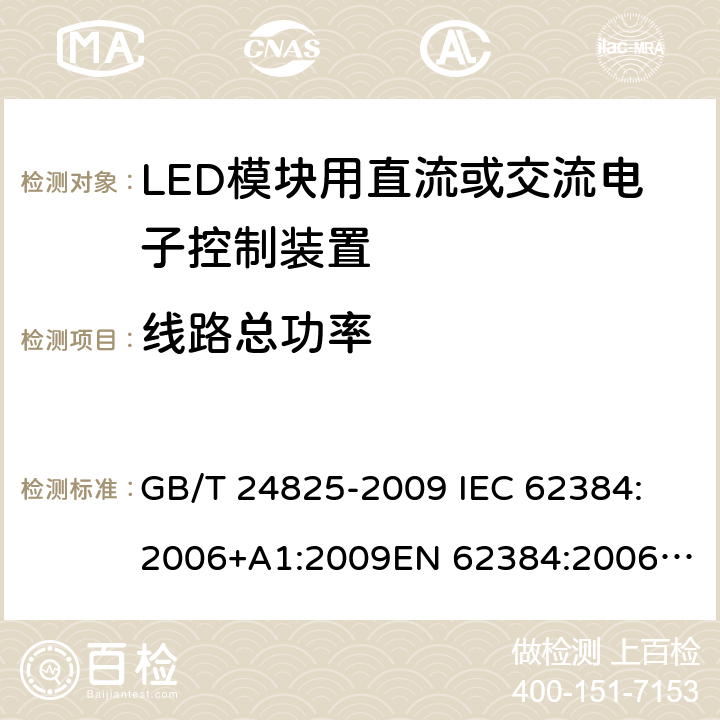 线路总功率 LED模块用直流或交流电子控制装置　性能要求 GB/T 24825-2009 
IEC 62384:2006+A1:2009
EN 62384:2006+ A1:2009 8