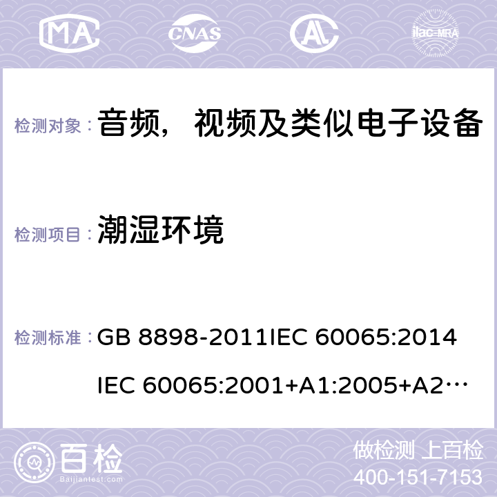 潮湿环境 音频，视频及类似电子设备安全要求 GB 8898-2011
IEC 60065:2014
IEC 60065:2001+A1:2005+A2:2010
EN 60065:2014
EN 60065:2002 +A1:2006+A11:2008+A2:2010+A12:2011 10