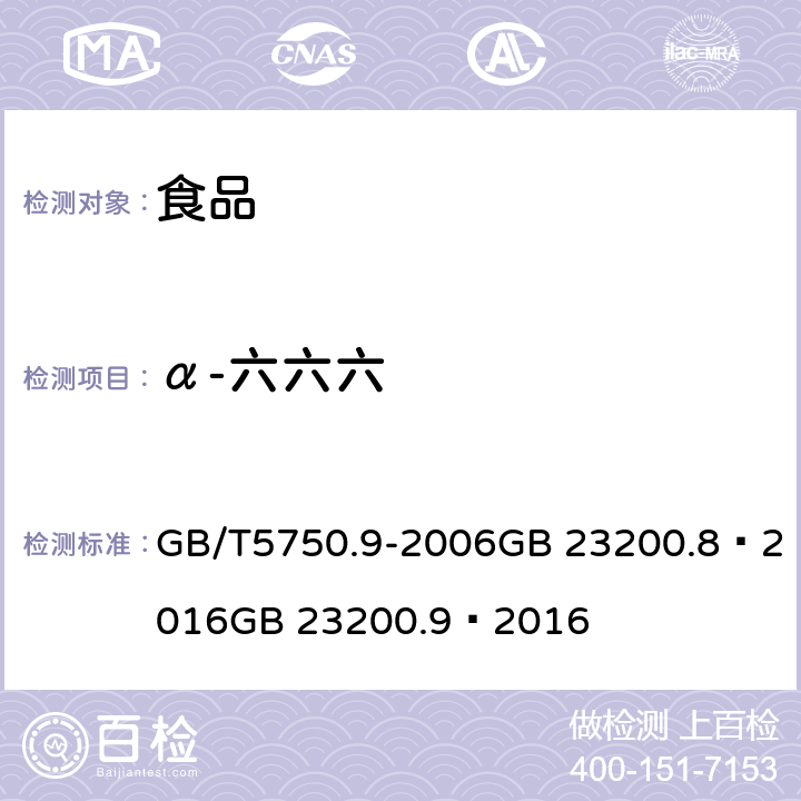 α-六六六 生活饮用水标准检验方法农药指标食品安全国家标准 粮谷中 475 种农药及相关化学品残留量的测定（气相色谱- 质谱法） GB 23200.9—2016 食品安全国家标准 水果和蔬菜中 500 种农药及相关化学品残留量的测定 （气相色谱-质谱法） GB 23200.8—2016 GB/T5750.9-2006GB 23200.8—2016GB 23200.9—2016