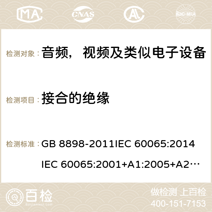 接合的绝缘 音频，视频及类似电子设备安全要求 GB 8898-2011
IEC 60065:2014
IEC 60065:2001+A1:2005+A2:2010
EN 60065:2014
EN 60065:2002 +A1:2006+A11:2008+A2:2010+A12:2011 13