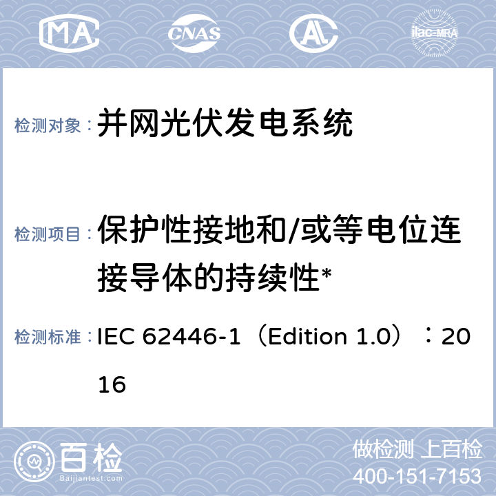 保护性接地和/或等电位连接导体的持续性* IEC 62446-1 光伏系统-测试、文档和维护的要求-第1部分：并网系统-文档、试运行测试和检查 （Edition 1.0）：2016 6.1