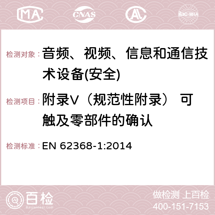 附录V（规范性附录） 可触及零部件的确认 音频、视频、信息和通信技术设备第1 部分：安全要求 EN 62368-1:2014 附录V