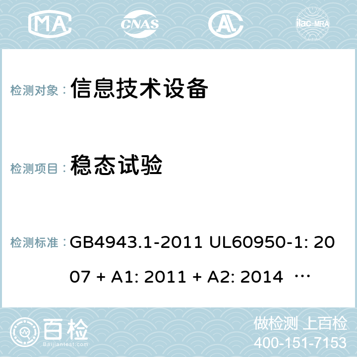 稳态试验 信息技术设备安全 第1 部分：通用要求 GB4943.1-2011 UL60950-1: 2007 + A1: 2011 + A2: 2014 EN60950-1: 2006 + A2: 2013 IEC60950-1: 2005 + A1: 2009 + A2: 2013 6.2.3