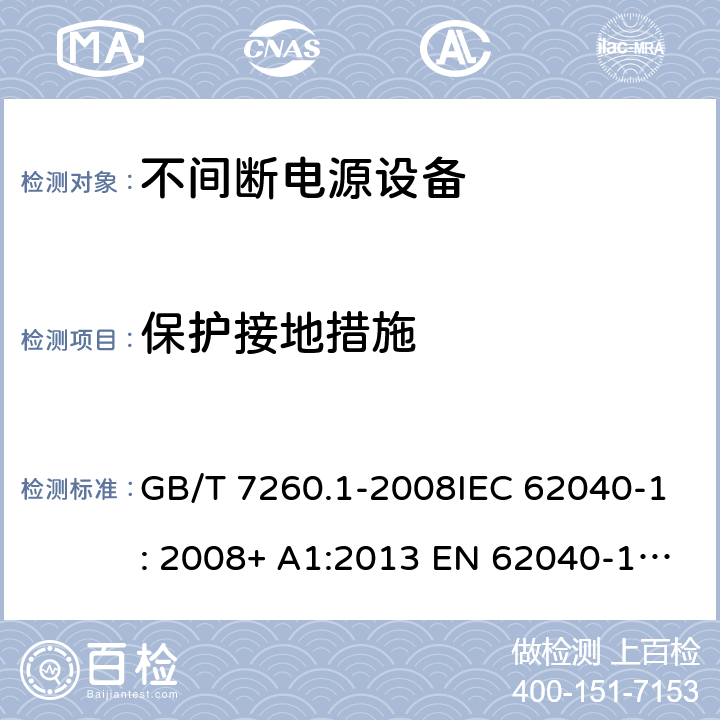 保护接地措施 不间断电源设备(UPS) - 第1部分： UPS的通用和安全要求 GB/T 7260.1-2008IEC 62040-1: 2008+ A1:2013 EN 62040-1: 2008+ A1:2013EN 62040-1-1: 2003AS/NZS 62040.1.1: 2003 5.3