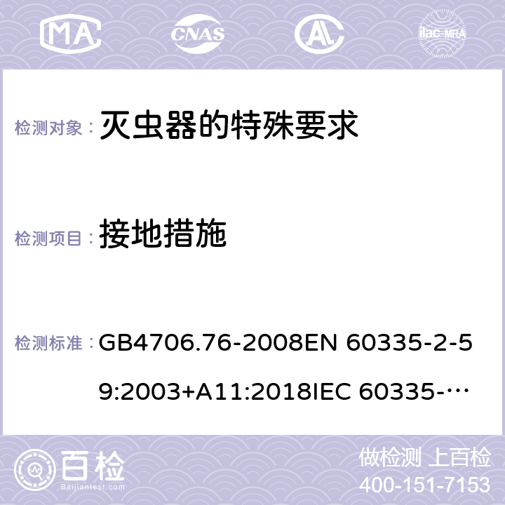 接地措施 家用和類似用途電器的安全 滅蟲器的特殊要求 GB4706.76-2008
EN 60335-2-59:2003+A11:2018
IEC 60335-2-59:2002+A1:2006+A2:2009 第27章