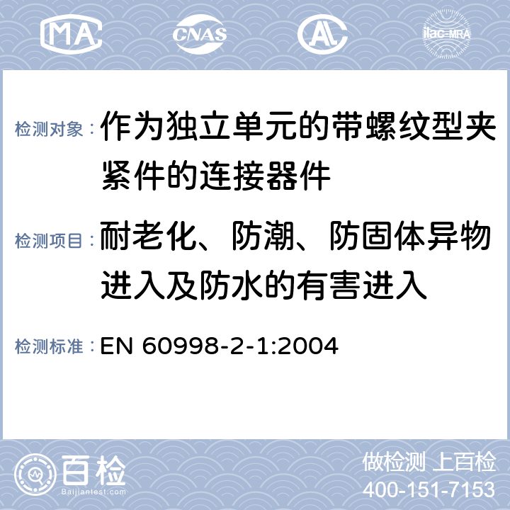 耐老化、防潮、防固体异物进入及防水的有害进入 家用和类似用途低压电路用的连接器件第2-1部分:作为独立单元的带螺纹型夹紧件的连接器件的特殊要求 EN 60998-2-1:2004 12