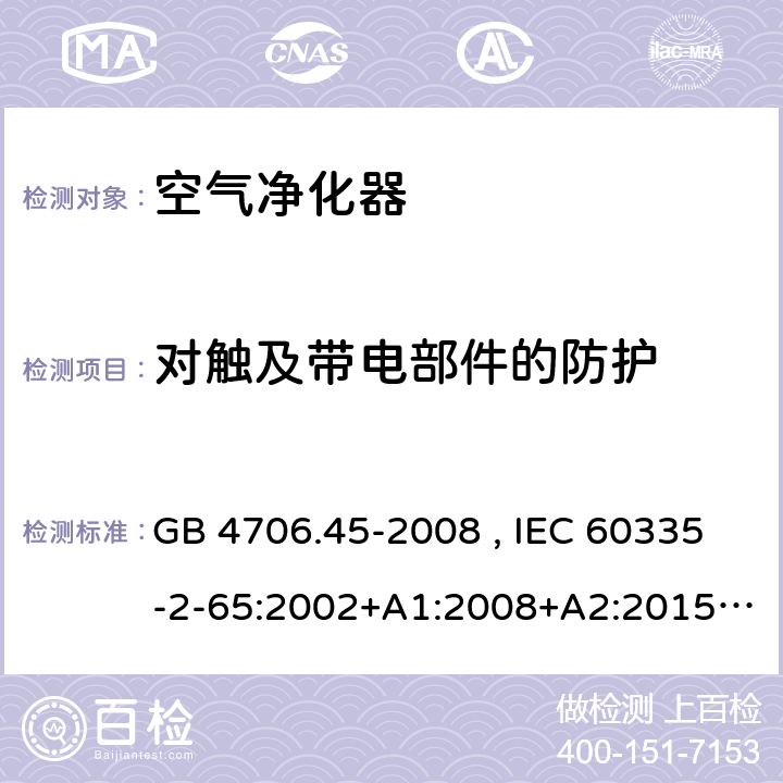 对触及带电部件的防护 家用和类似用途电器的安全 空气净化器的特殊要求 GB 4706.45-2008 , IEC 60335-2-65:2002+A1:2008+A2:2015 , EN 60335-2-65:2003+A1:2008+A11:2012 8