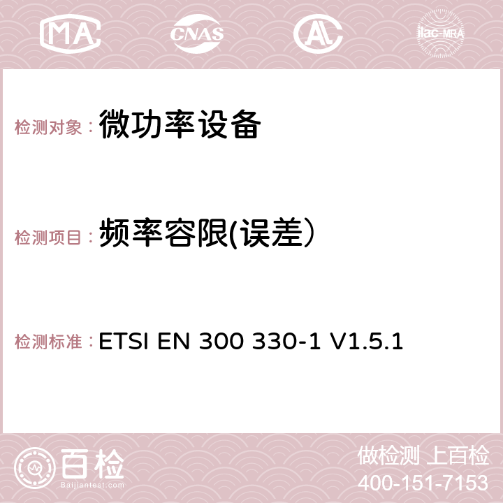 频率容限(误差） ETSI EN 300 330 电磁兼容性及无线频谱事务（ERM）;短距离设备(SRD);频率在9 kHz 到 25 MHz 范围内的无线电设备和频率在9 kHz 到30 MHz范围内的感性环路系统; 第一部分：技术特点和测试方法 ETSI EN 300 330-1 V1.5.1 7.2