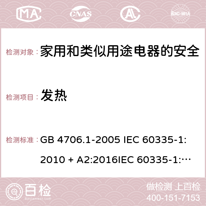 发热 家用和类似用途电器的安全第一部分:通用要求 GB 4706.1-2005 IEC 60335-1:2010 + A2:2016IEC 60335-1:2010+AMD1:2013 CSVIEC 60335-1:2010IEC 60335-1:2001IEC 60335-1:2001/AMD1:2004IEC 60335-1:2001/AMD2:2006EN 60335-1:2012 + A11:2014+ A13:2017+ A1:2019 + A14:2019 + A2:2019 11