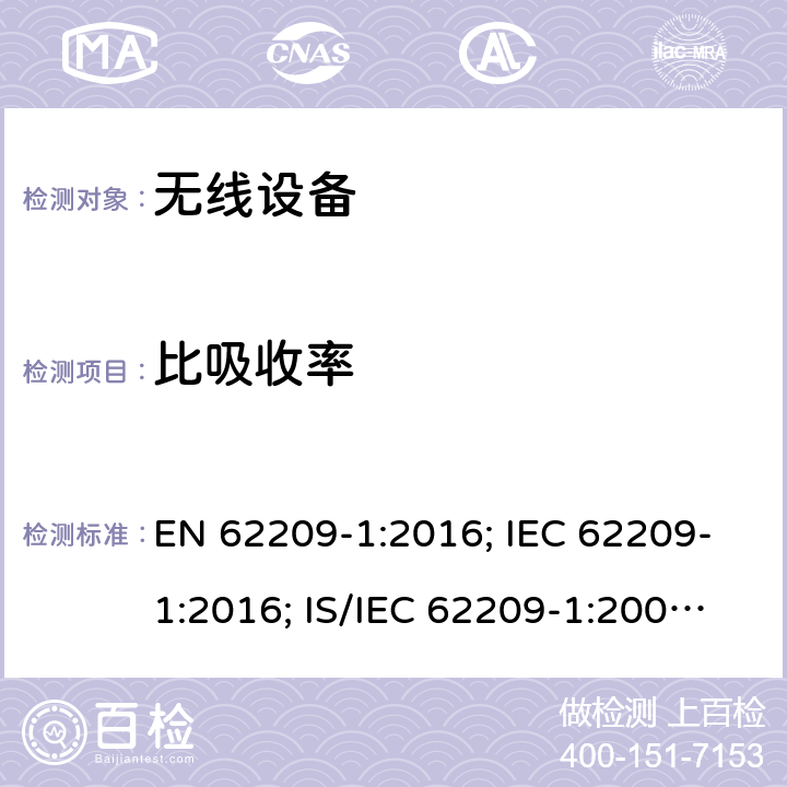 比吸收率 《手持和身体佩戴使用的无线通信设备对人体的电磁照射——人体模型、仪器和规程——第一部分，靠近耳边使用的手持式无线通信设备的SAR 评估规程（频率范围300MHz～6GHz》 EN 62209-1:2016; IEC 62209-1:2016; IS/IEC 62209-1:2005;BS EN 62209-1:2016