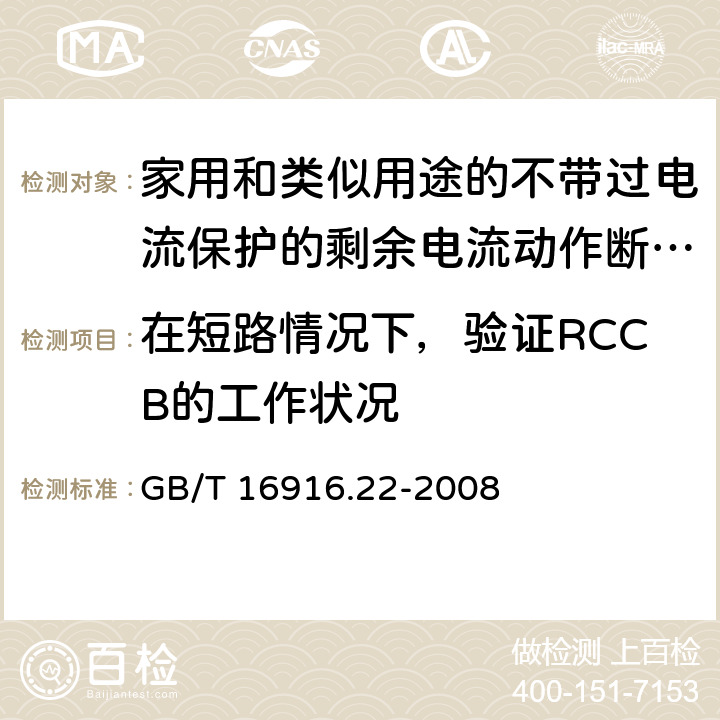 在短路情况下，验证RCCB的工作状况 家用和类似用途的不带过电流保护的剩余电流动作断路器(RCCB) 第22部分：一般规则对动作功能与电源电压有关的RCCB的适用性 GB/T 16916.22-2008 9.11