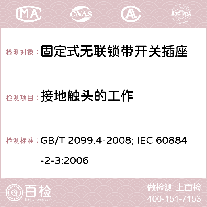 接地触头的工作 家用和类似用途插头插座 第2部分：固定式无联锁带开关插座的特殊要求 GB/T 2099.4-2008; IEC 60884-2-3:2006 18