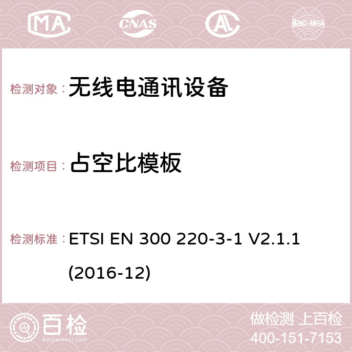 占空比模板 短距离设备(SRD)；25 MHz到1 000 MHz频率范围的无线设备；第3-1部分：欧洲协调标准，包含2014/53/EU指令条款3.2的基本要求；低占空比高可靠性设备，在指定频率上运行的社会报警设备(869,200 MHz至869,250 MHz) ETSI EN 300 220-3-1 V2.1.1 (2016-12) 4.2.4