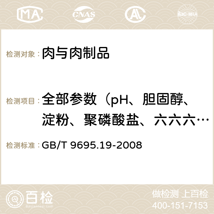 全部参数（pH、胆固醇、淀粉、聚磷酸盐、六六六、滴滴涕、氯化物、葡萄糖酸-δ-内酯、羟脯氨酸、取样、维生素A、维生素B1、维生素B2、维生素C、维生素E、维生素PP、胭脂红、总磷、三甲胺氮等） GB/T 9695.19-2008 肉与肉制品 取样方法