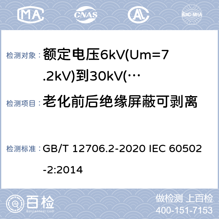 老化前后绝缘屏蔽可剥离 额定电压1kV(Um=1.2kV)到35kV(Um=40.5kV)挤包绝缘电力电缆及附件 第2部分：额定电压6kV(Um=7.2kV)到30kV(Um=36kV)电缆 GB/T 12706.2-2020 IEC 60502-2:2014 19.21；19.23