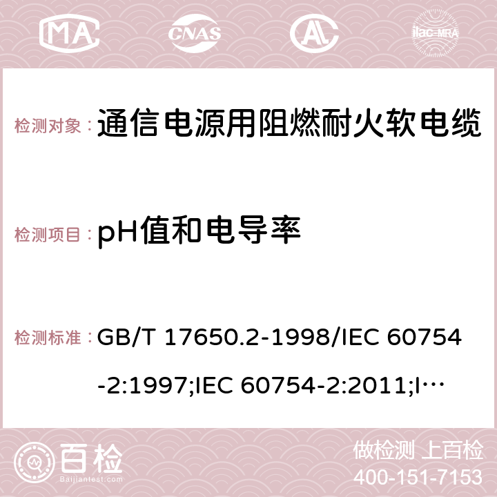 pH值和电导率 取自电缆或光缆的材料燃烧时 释出气体的试验方法 第2部分：用测量pH值和电导率来测定气体的酸度 GB/T 17650.2-1998/IEC 60754-2:1997;IEC 60754-2:2011;IEC 60754-2:2011+AMD1:2019;GB/T 17650.2-2021 4.11.3