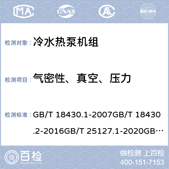 气密性、真空、压力 蒸气压缩循环冷水（热泵）机组 第1部分：工业或商业用及类似用途的冷水（热泵）机组蒸气压缩循环冷水（热泵）机组 第2部分：户用及类似用途的冷水（热泵）机组低环境温度空气源热泵（冷水）机组 第1部分：工业或商业用及类似用途的热泵（冷水）机组低环境温度空气源热泵（冷水）机组 第2部分：户用及类似用途的热泵（冷水）机组蒸气压缩循环蒸发冷却式冷水（热泵）机组 GB/T 18430.1-2007GB/T 18430.2-2016GB/T 25127.1-2020GB/T 25127.2-2020JB/T 12323-2015 6.3.16.3.1.16.3.16.3.1.15.6