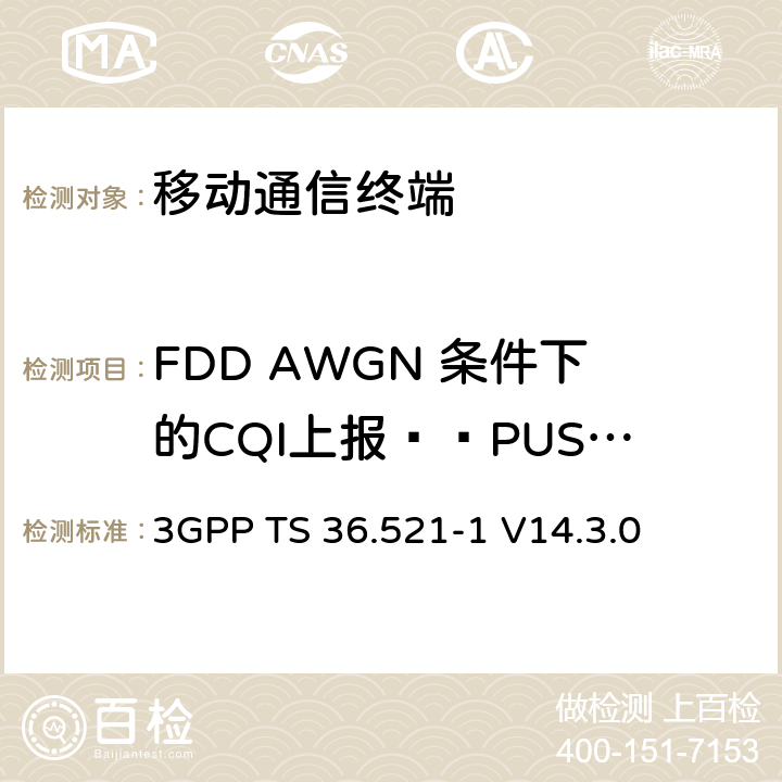 FDD AWGN 条件下的CQI上报——PUSCH 2-0 第三代合作项目；技术规范分组无线接入网；发展通用陆地无线接入（E-UTRA）；用户设备（UE）一致性规范的无线发送和接收第1部分：一致性测试；（R14） 3GPP TS 36.521-1 V14.3.0 9.3.4.1.1