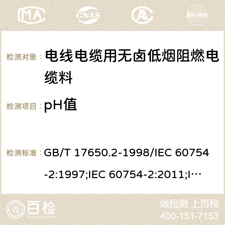 pH值 取自电缆或光缆的材料燃烧时 释出气体的试验方法 第2部分：用测量pH值和电导率来测定气体的酸度 GB/T 17650.2-1998/IEC 60754-2:1997;IEC 60754-2:2011;IEC 60754-2:2011+AMD1:2019;GB/T 17650.2-2021 4.11.3