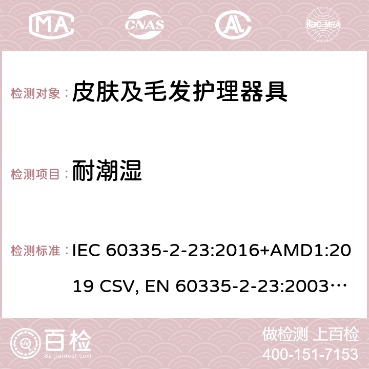 耐潮湿 家用和类似用途电器的安全 皮肤及毛发护理器具的特殊要求 IEC 60335-2-23:2016+AMD1:2019 CSV, EN 60335-2-23:2003+A1:2008+A11:2010+A11:2010/AC:2012 +A2:2015 Cl.15