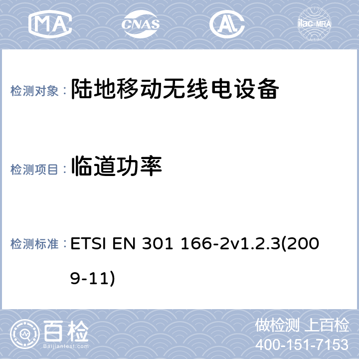 临道功率 电磁兼容性和无线光谱物质(ERM);陆地移动业务；运行在窄带信道和拥有一个天线连接器的模拟和/或数字通讯（语音和/或数据）无线设备；2部分：EN与R&TTE 导则第 3.2章基本要求的的协调 ETSI EN 301 166-2v1.2.3(2009-11) 4.2