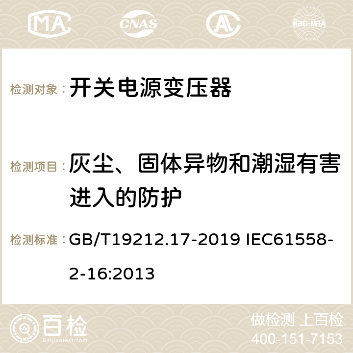 灰尘、固体异物和潮湿有害进入的防护 电源电压为1 100 V及以下的变压器、电抗器、电源装置和类似产品的安全　第17部分：开关型电源装置和开关型电源装置用变压器的特殊要求和试验 GB/T19212.17-2019 IEC61558-2-16:2013 17