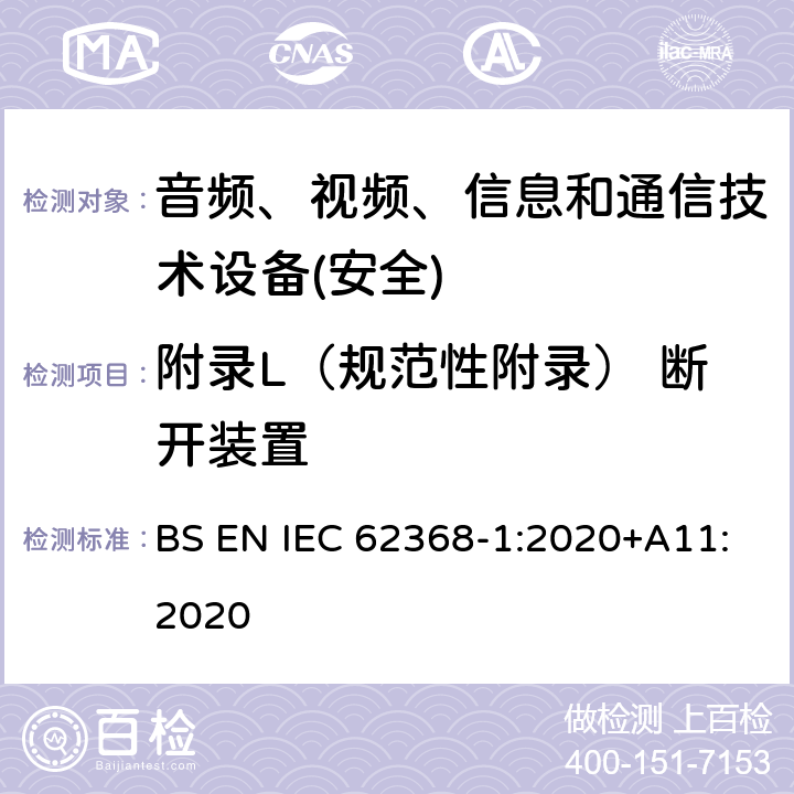 附录L（规范性附录） 断开装置 音频、视频、信息和通信技术设备第1 部分：安全要求 BS EN IEC 62368-1:2020+A11:2020 附录L