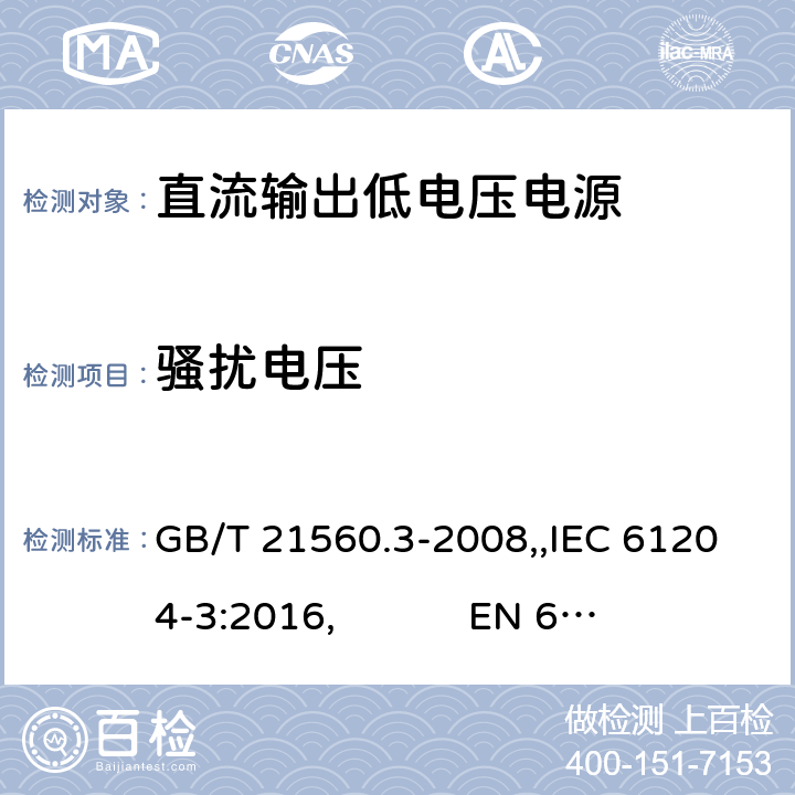 骚扰电压 直流输出低压供电装置 第3部分:电磁兼容性(EMC) GB/T 21560.3-2008,,IEC 61204-3:2016, 
EN 61204-3:2000,EN 61204-3:2018 6