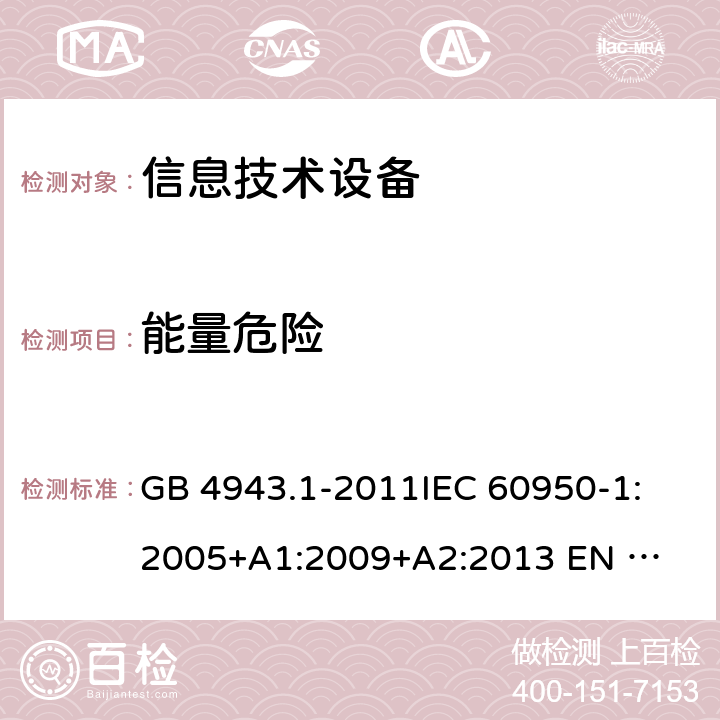 能量危险 信息技术设备的安全 GB 4943.1-2011
IEC 60950-1:2005
+A1:2009+A2:2013 
EN 60950-1:2006 +A11:2009+A1:2010+A12:2011+A2:2013 2