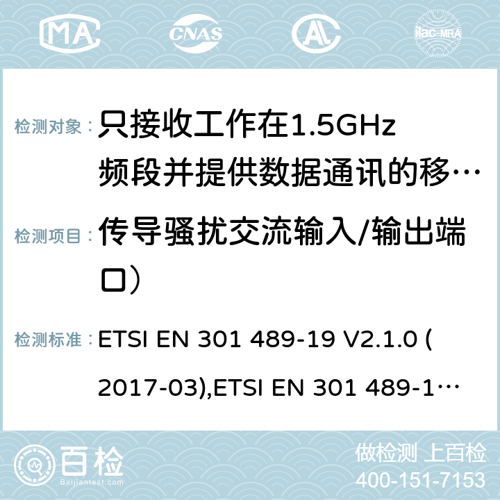 传导骚扰交流输入/输出端口） 电磁兼容性和无线电频谱事件（ERM） - 无线电设备和服务的电磁兼容标准 - 通用技术要求 无线电设备和服务的电磁兼容标准-电磁兼容性和无线频谱物质(ERM)；无线设备和业务的电磁兼容标准；第19部分：只接收工作在1.5GHz频段并提供数据通讯的移动地球站的特殊要求 ETSI EN 301 489-19 V2.1.0 (2017-03),ETSI EN 301 489-19 V2.1.1 (2019-04), ETSI EN 301 489-19 V2.2.0 (2020.09) 7.1