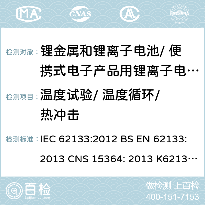 温度试验/ 温度循环/ 热冲击 用于便携式产品中含碱性或其他非酸性电解质的便携式密封蓄电池和单体蓄电池组的安全性要求 IEC 62133:2012 BS EN 62133:2013 CNS 15364: 2013 K62133: (2012-07) 7.2.4