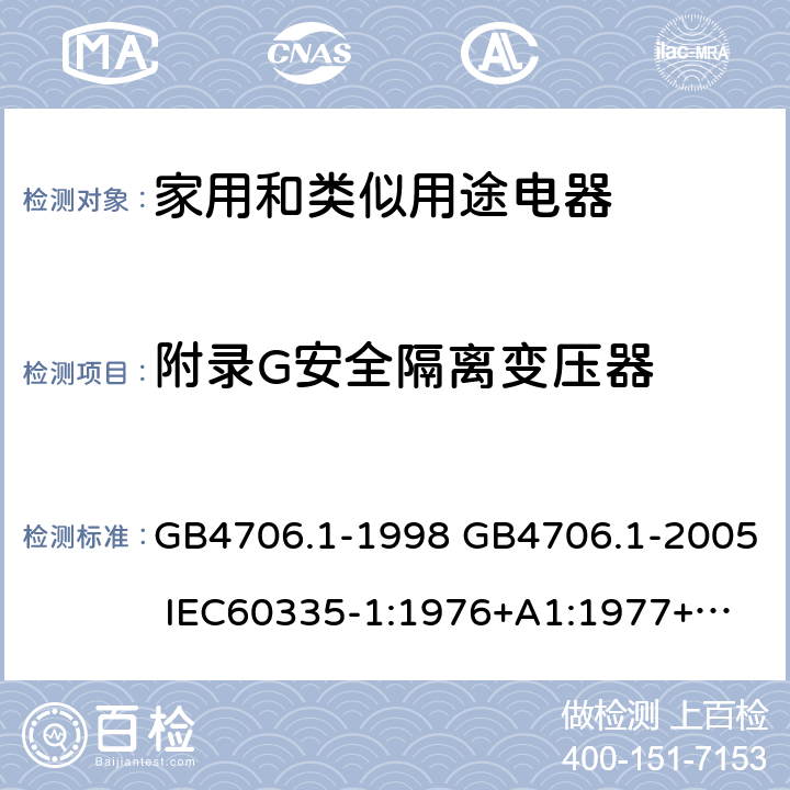 附录G安全隔离变压器 家用和类似用途电器的安全 第一部分：通用要求 GB4706.1-1998 GB4706.1-2005 
IEC60335-1:1976+A1:1977+A2:1979+A3:1982+A4:1984+A5:1986+A6:1988 
IEC60335-1:1991+A1:1994
IEC60335-1:2001+A1：2004+A2：2006
 IEC60335-1:2010 IEC 60335-1:2010+A1:2013 EN 60335-1:2012
AS/NZS 60335.1:2011+A1:2012+A2:2014
 JIS C 9335-1:2014 附录G