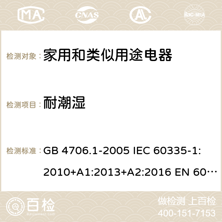 耐潮湿 家用和类似用途电器的安全 第一部分：通用要求 GB 4706.1-2005 IEC 60335-1:2010+A1:2013+A2:2016 EN 60335-1:2012+A11:2014+A12:2017+A13:2017 15