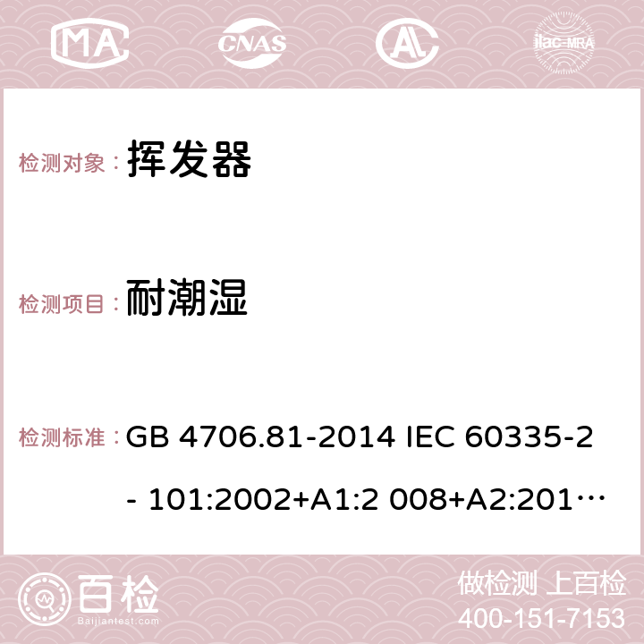 耐潮濕 家用和類似用途電器的安全 揮發器的特殊要求 GB 4706.81-2014 IEC 60335-2- 101:2002+A1:2 008+A2:2014 EN 60335-2- 101:2002+A1:2 008+A2:2014 BS EN 60335-2-101:2002+A1:2008+A2:2014 AS/NZS 60335.2.101:2 002+A1:2009+A 2:2015 15