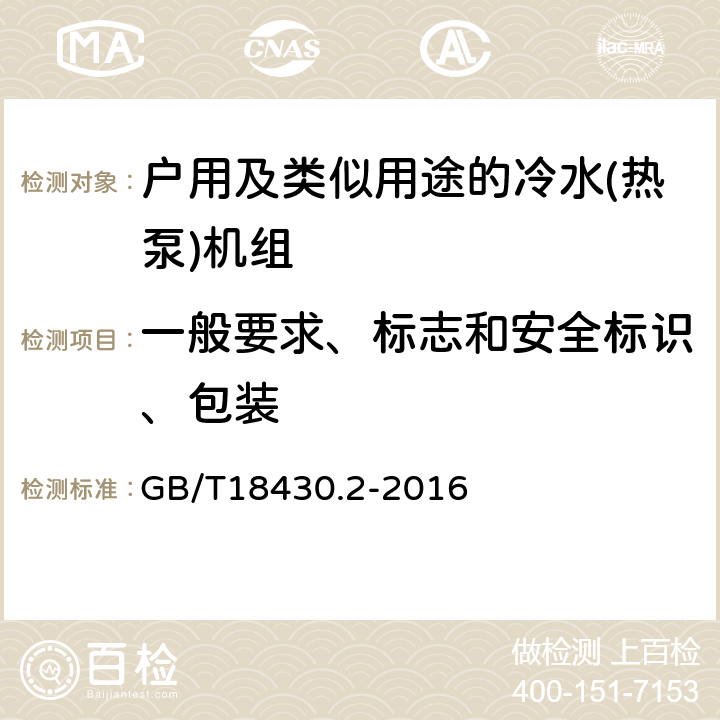 一般要求、标志和安全标识、包装 蒸气压缩循环冷水（热泵）机组 第2部分：户用及类似用途的冷水（热泵）机组 GB/T18430.2-2016 第5.1.2-5.1.6和5.1.9-5.1.11和8.1和8.3条