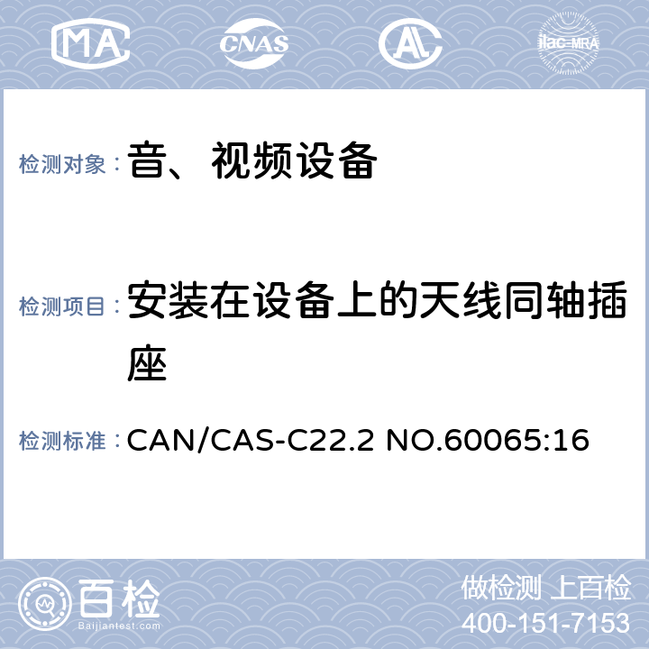 安装在设备上的天线同轴插座 音频、视频及类似电子设备 安全要求 CAN/CAS-C22.2 NO.60065:16 12.5