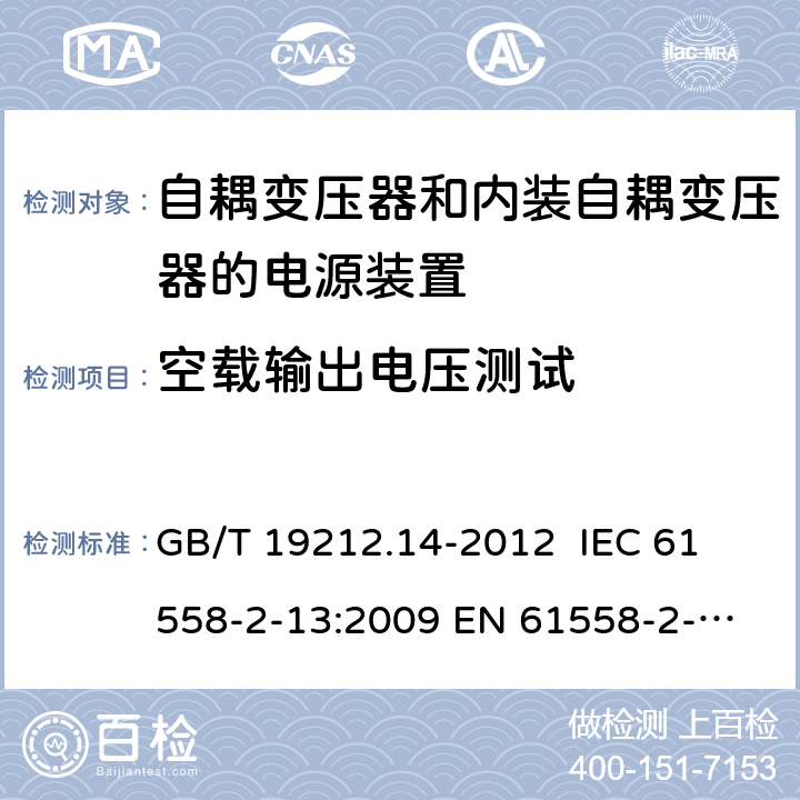 空载输出电压测试 电源电压为1 100V及以下的变压器、电抗器、电源装置和类似产品的安全 第14部分：自耦变压器和内装自耦变压器的电源装置的特殊要求和试验 GB/T 19212.14-2012 
IEC 61558-2-13:2009 
EN 61558-2-13:2009 12 
