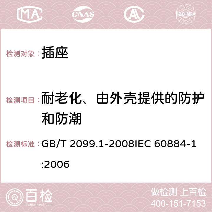 耐老化、由外壳提供的防护和防潮 家用和类似用途插头插座 第1部分：通用要求 GB/T 2099.1-2008IEC 60884-1:2006 16