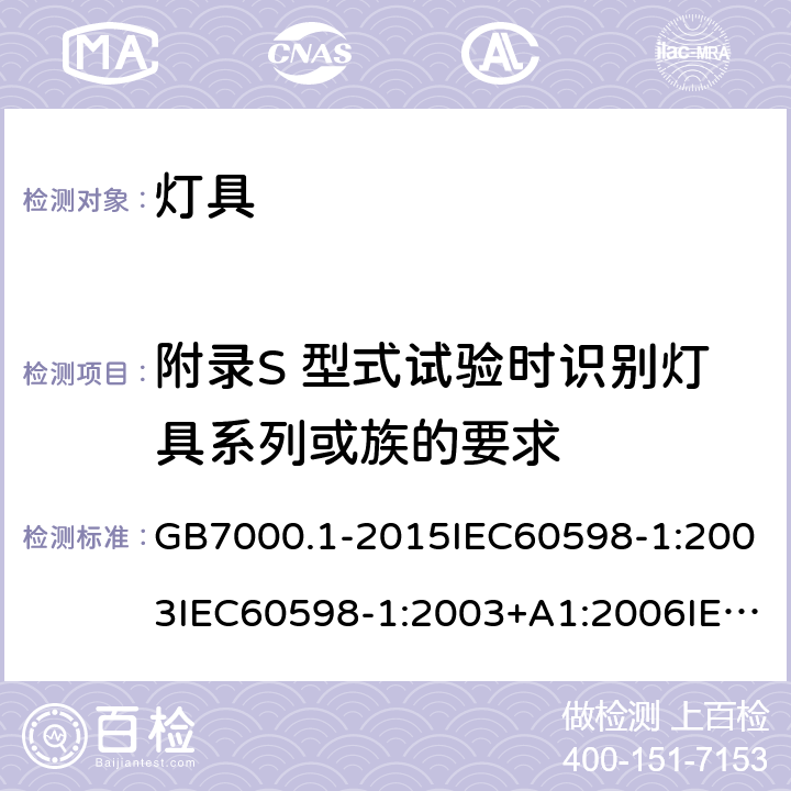 附录S 型式试验时识别灯具系列或族的要求 灯具 第一部分：一般安全要求与试验 GB7000.1-2015IEC60598-1:2003IEC60598-1:2003+A1:2006IEC 60598-1:2008IEC 60598-1：2014+A1:2017 EN 60598-1:2015AS/NZS 60598.1:2013J60598-1(H14) 附录S