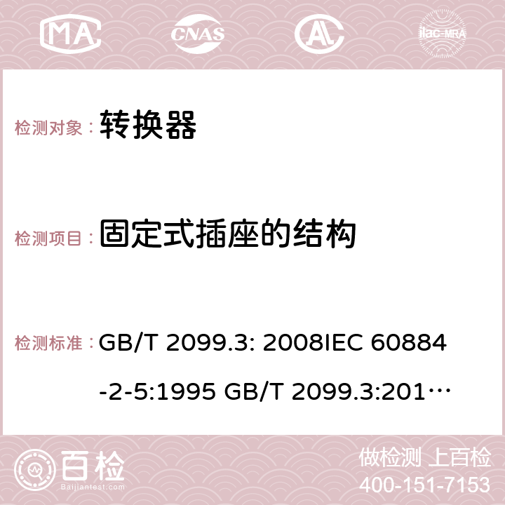 固定式插座的结构 家用和类似用途插头插座第2部分：转化器的特殊要求 GB/T 2099.3: 2008
IEC 60884-2-5:1995 
GB/T 2099.3:2015 
IEC 60884-2-5:2017 13