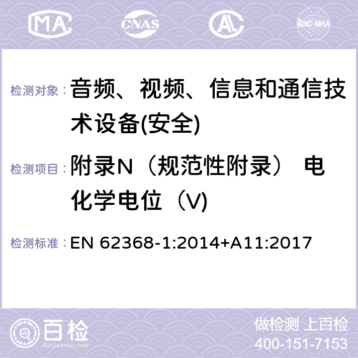 附录N（规范性附录） 电化学电位（V) 音频、视频、信息和通信技术设备第1 部分：安全要求 EN 62368-1:2014+A11:2017 附录N