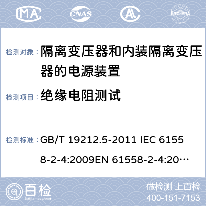 绝缘电阻测试 电源电压为1 100V及以下的变压器、电抗器、电源装置和类似产品的安全 第5部分：隔离变压器和内装隔离变压器的电源装置的特殊要求和试验 GB/T 19212.5-2011 
IEC 61558-2-4:2009
EN 61558-2-4:2009
AS/NZS 61558.2.4-2009 18.2 
