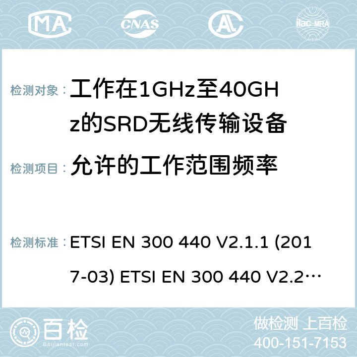 允许的工作范围频率 短距离设备（SRD）；无线电设备将用于在1 GHz到40 GHz的频率范围；协调标准涵盖的指令2014 / 53 / EU 3.2条基本要求 ETSI EN 300 440 V2.1.1 (2017-03) ETSI EN 300 440 V2.2.1 (2018-07) 4.2.3