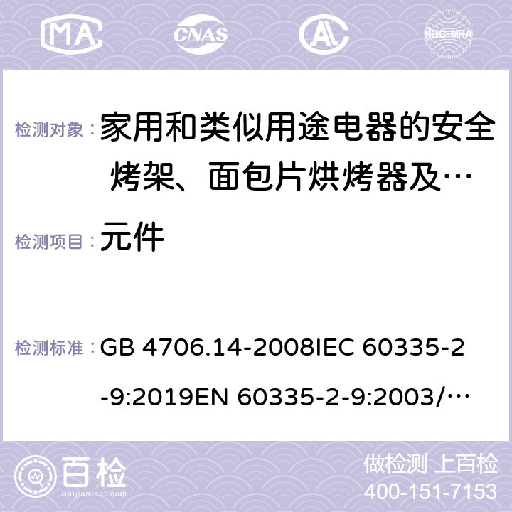 元件 家用和类似用途电器的安全 烤架、面包片烘烤器及类似用途便携式烹饪器具的特殊要求 GB 4706.14-2008
IEC 60335-2-9:2019
EN 60335-2-9:2003/A13:2010/AC:2012 
AS/NZS 60335.2.9:2014+A1:2015+A2:2016+A3:2017 24