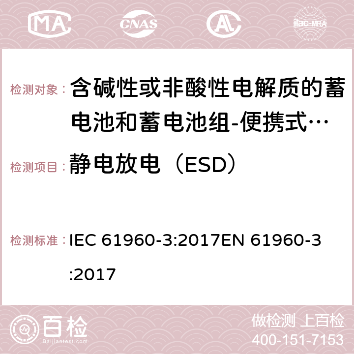 静电放电（ESD） 含碱性或非酸性电解质的蓄电池和蓄电池组-便携式锂电池和锂电池组-Part 3: 棱柱形和圆柱形锂电池和锂电池组 IEC 61960-3:2017
EN 61960-3:2017 7.8