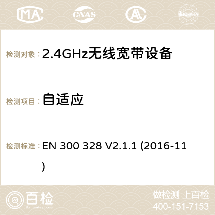 自适应 电磁兼容和射频问题（ERM）；宽带传输系统；工作于2.4 GHz工科医频段且使用宽带调制技术的数据传输设备；覆盖RED指令章节3.2的必要要求的EN协调标准 
EN 300 328 V2.1.1 (2016-11) 4.3.1.7 or 4.3.2.6