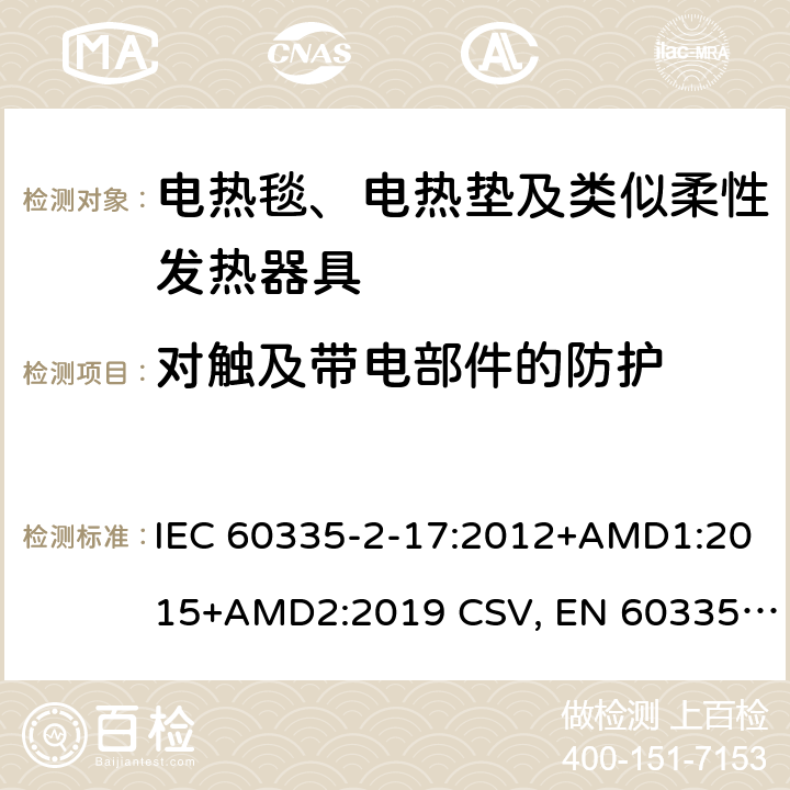 对触及带电部件的防护 家用和类似用途电器的安全 电热毯、电热垫及类似柔性发热器具的特殊要求 IEC 60335-2-17:2012+AMD1:2015+AMD2:2019 CSV, EN 60335-2-17:2013+A11:2019+A1:2020 Cl.8